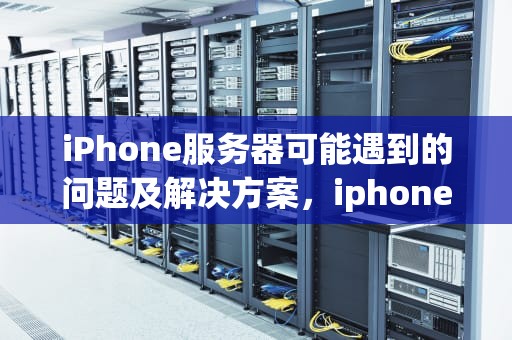 iPhone服务器可能遇到的问题及解决方案，iphone服务器出现问题怎么办