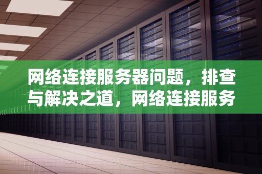 网络连接服务器问题，排查与解决之道，网络连接服务器有问题怎么解决