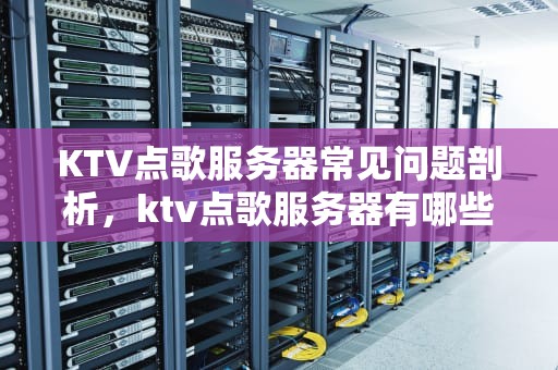 KTV点歌服务器常见问题剖析，ktv点歌服务器有哪些问题可以解决