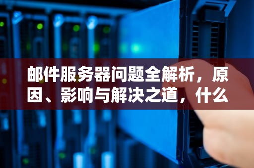 邮件服务器问题全解析，原因、影响与解决之道，什么是邮件服务器有问题的