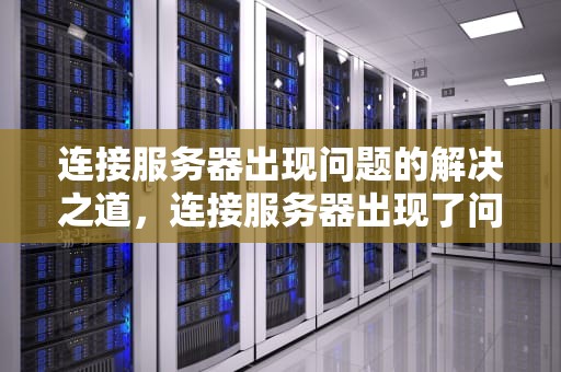 连接服务器出现问题的解决之道，连接服务器出现了问题