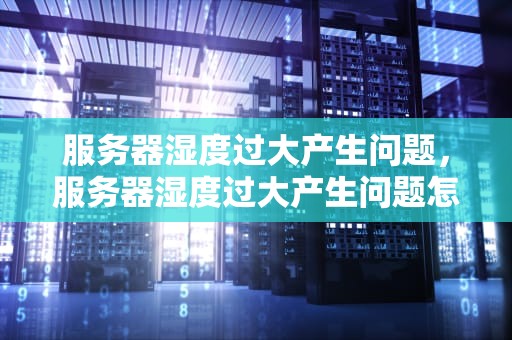 服务器湿度过大产生问题，服务器湿度过大产生问题怎么解决