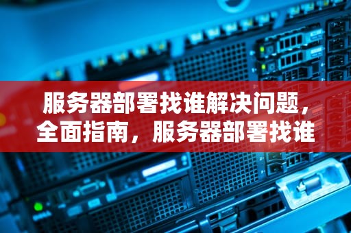 服务器部署找谁解决问题，全面指南，服务器部署找谁解决问题的