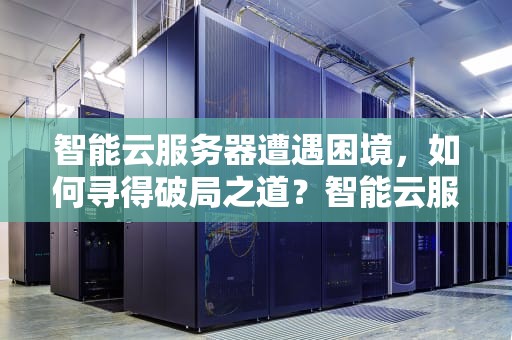 智能云服务器遭遇困境，如何寻得破局之道？智能云服务器有问题找谁解决