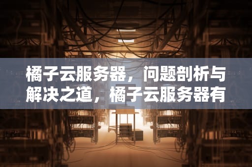 橘子云服务器，问题剖析与解决之道，橘子云服务器有问题吗怎么解决