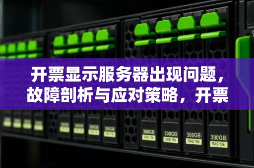 开票显示服务器出现问题，故障剖析与应对策略，开票软件显示服务器异常