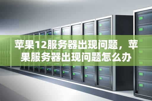 苹果12服务器出现问题，苹果服务器出现问题怎么办