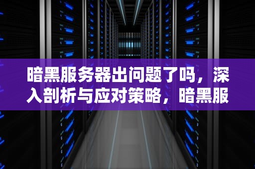 暗黑服务器出问题了吗，深入剖析与应对策略，暗黑服务器出问题了吗知乎