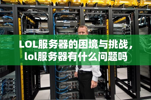 LOL服务器的困境与挑战，lol服务器有什么问题吗