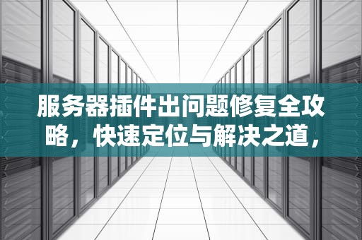 服务器插件出问题修复全攻略，快速定位与解决之道，服务器插件出问题怎么修复啊