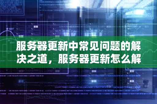 服务器更新中常见问题的解决之道，服务器更新怎么解决的问题呢