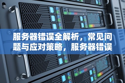 服务器错误全解析，常见问题与应对策略，服务器错误有哪些问题吗怎么解决