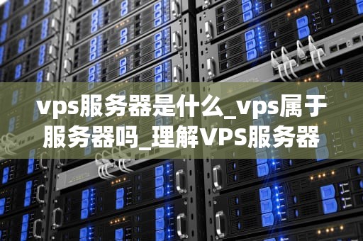 vps服务器是什么_vps属于服务器吗_理解VPS服务器：定义、特性与应用