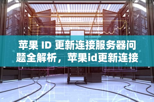 苹果 ID 更新连接服务器问题全解析，苹果id更新连接服务器问题怎么解决