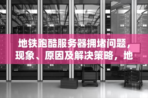 地铁跑酷服务器拥堵问题，现象、原因及解决策略，地铁跑酷请求服务器异常