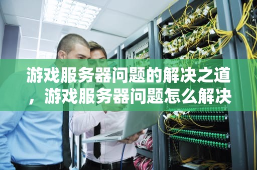 游戏服务器问题的解决之道，游戏服务器问题怎么解决的