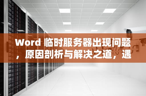 Word 临时服务器出现问题，原因剖析与解决之道，遇到临时服务器问题