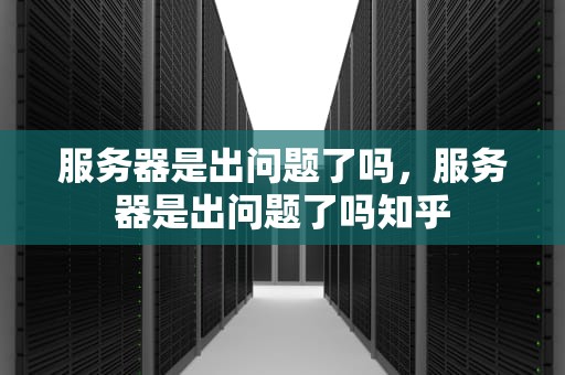 服务器是出问题了吗，服务器是出问题了吗知乎