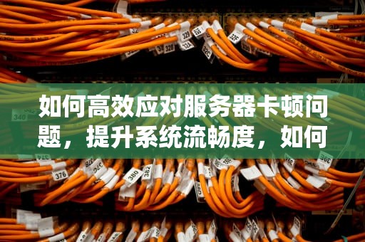 如何高效应对服务器卡顿问题，提升系统流畅度，如何减少服务器卡顿问题的方法