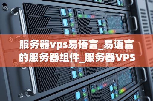 服务器vps易语言_易语言的服务器组件_服务器VPS在易语言应用中的实践与探索