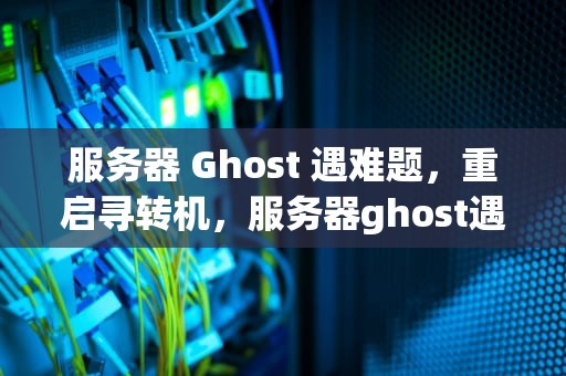 服务器 Ghost 遇难题，重启寻转机，服务器ghost遇到问题重启怎么办