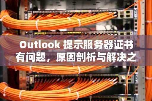 Outlook 提示服务器证书有问题，原因剖析与解决之道，outlook服务器证书无效