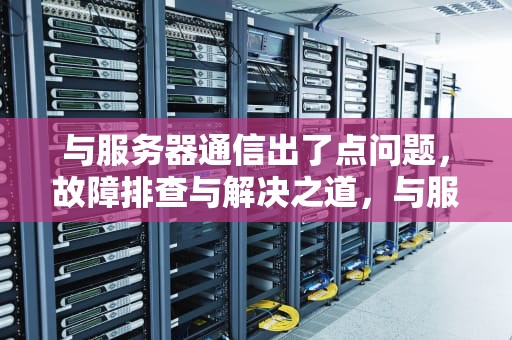 与服务器通信出了点问题，故障排查与解决之道，与服务器通信出了点问题怎么办