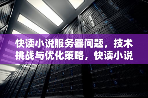 快读小说服务器问题，技术挑战与优化策略，快读小说加载失败原因