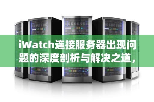 iWatch连接服务器出现问题的深度剖析与解决之道，applewatch与服务器连接中断