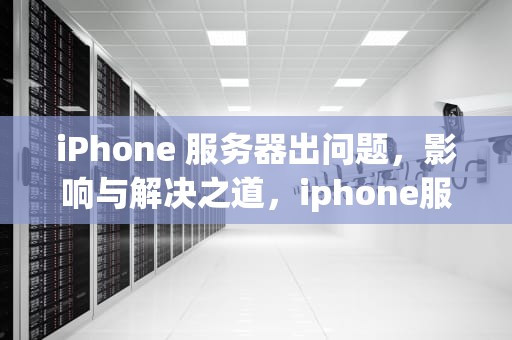 iPhone 服务器出问题，影响与解决之道，iphone服务器出现问题怎么办