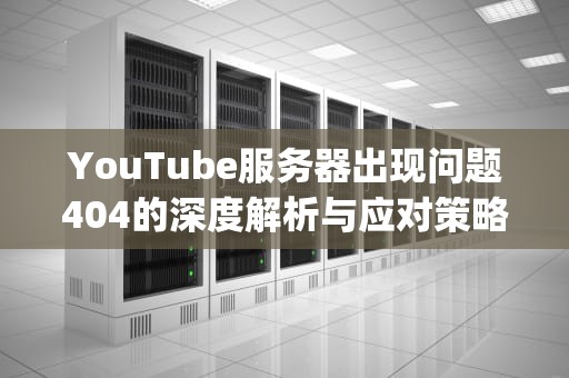 YouTube服务器出现问题404的深度解析与应对策略，youtube服务器出现问题400