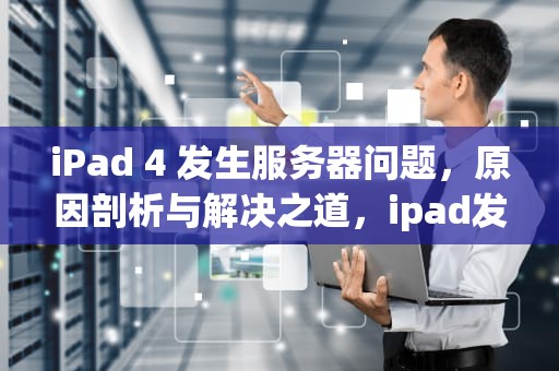 iPad 4 发生服务器问题，原因剖析与解决之道，ipad发生服务器问题,无法使用