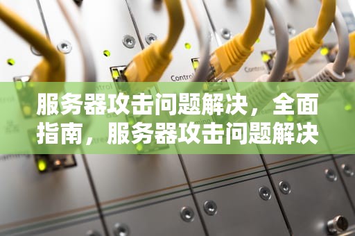 服务器攻击问题解决，全面指南，服务器攻击问题解决方案