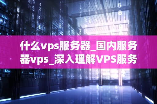 什么vps服务器_国内服务器vps_深入理解VPS服务器及其应用