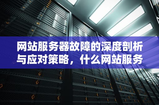 网站服务器故障的深度剖析与应对策略，什么网站服务器有问题啊知乎