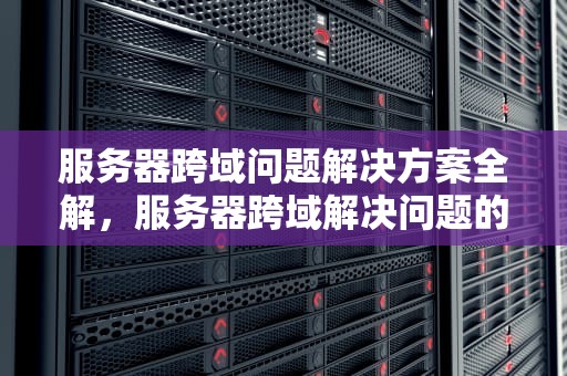 服务器跨域问题解决方案全解，服务器跨域解决问题的方法
