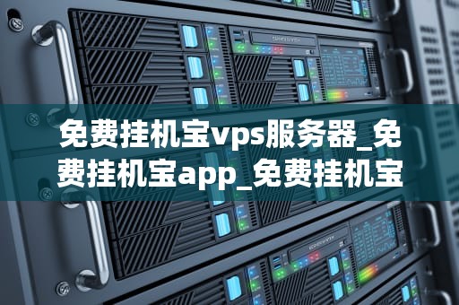 免费挂机宝vps服务器_免费挂机宝app_免费挂机宝VPS服务器：助力您的在线业务