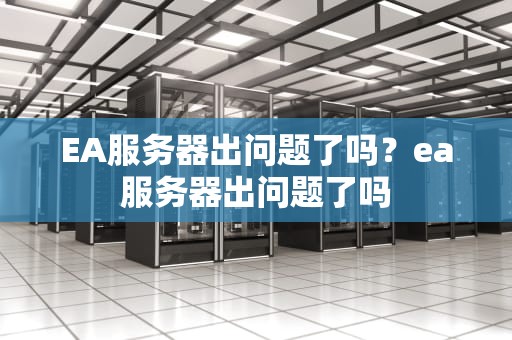 EA服务器出问题了吗？ea服务器出问题了吗