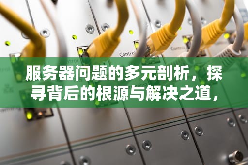 服务器问题的多元剖析，探寻背后的根源与解决之道，服务器问题是什么问题啊怎么解决