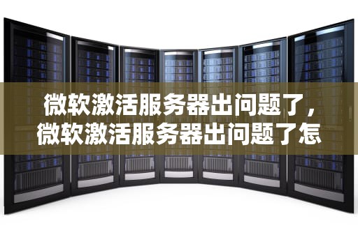 微软激活服务器出问题了，微软激活服务器出问题了怎么办
