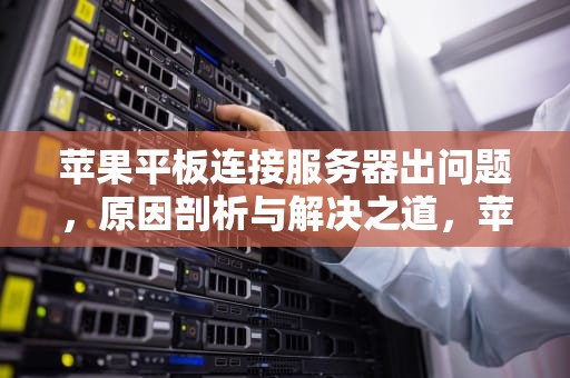 苹果平板连接服务器出问题，原因剖析与解决之道，苹果平板连接服务器出问题怎么办