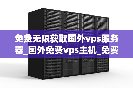 免费无限获取国外vps服务器_国外免费vps主机_免费无限获取国外VPS服务器的全面指南