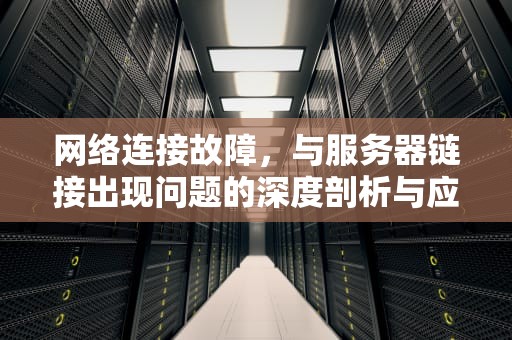 网络连接故障，与服务器链接出现问题的深度剖析与应对之策，与服务器链接出现问题怎么解决