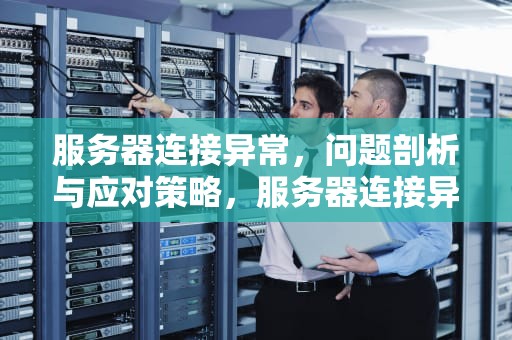 服务器连接异常，问题剖析与应对策略，服务器连接异常什么问题啊