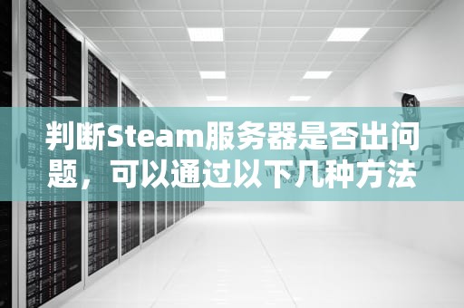 判断Steam服务器是否出问题，可以通过以下几种方法，怎么判断steam服务器出问题了