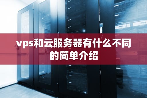vps和云服务器有什么不同的简单介绍