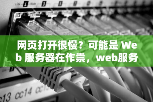 网页打开很慢？可能是 Web 服务器在作祟，web服务器问题网页打开很慢怎么办