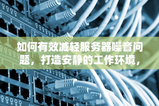 如何有效减轻服务器噪音问题，打造安静的工作环境，如何减轻服务器噪音问题的方法