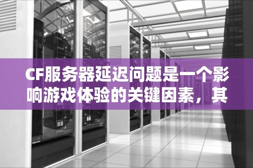 CF服务器延迟问题是一个影响游戏体验的关键因素，其严重程度不容忽视。以下从多个方面分析CF服务器延迟问题的严重性，cf服务器延迟问题大吗知乎