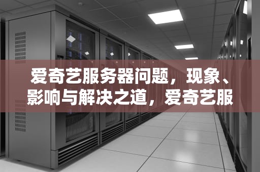 爱奇艺服务器问题，现象、影响与解决之道，爱奇艺服务器有问题怎么解决